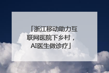 浙江移动助力互联网医院下乡村，AI医生做诊疗